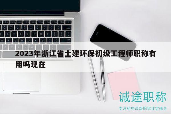 2023年浙江省土建环保初级工程师职称有用吗现在