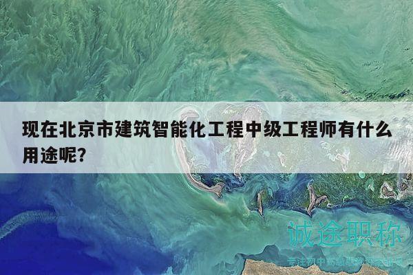 现在北京市建筑智能化工程中级工程师有什么用途呢？