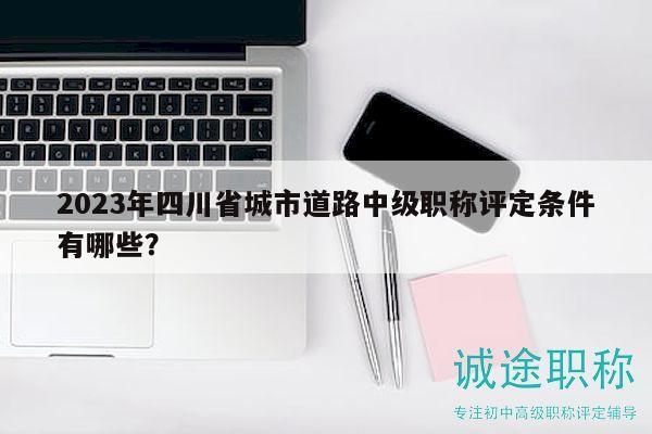 2023年四川省城市道路中级职称评定条件有哪些？