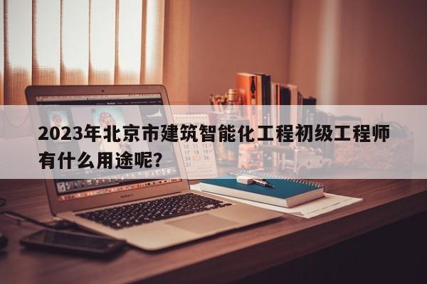 2023年北京市建筑智能化工程初级工程师有什么用途呢？
