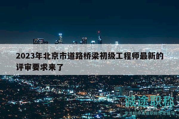 2023年北京市道路桥梁初级工程师最新的评审要求来了