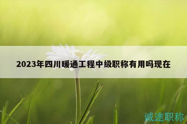 2023年四川暖通工程中级职称有用吗现在