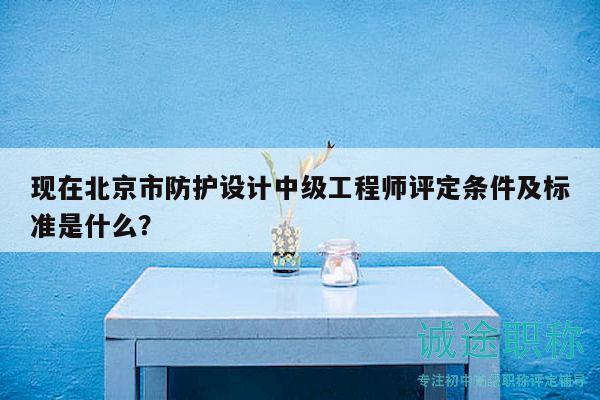 现在北京市防护设计中级工程师评定条件及标准是什么？