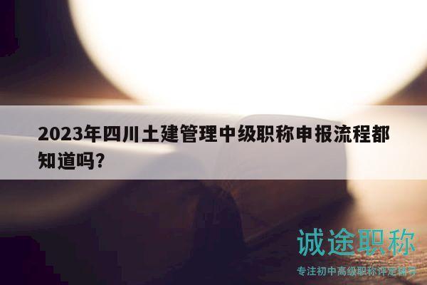 2023年四川土建管理中级职称申报流程都知道吗？