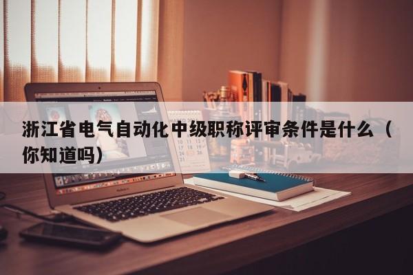 浙江省电气自动化中级职称评审条件是什么（你知道吗）