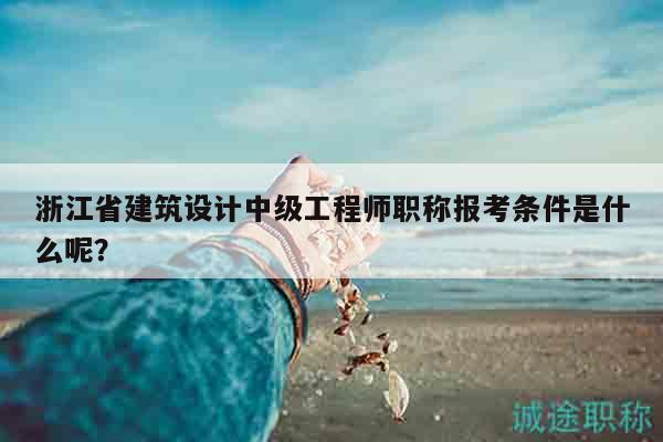 浙江省建筑设计中级工程师职称报考条件是什么呢？