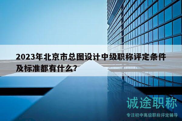 2023年北京市总图设计中级职称评定条件及标准都有什么？