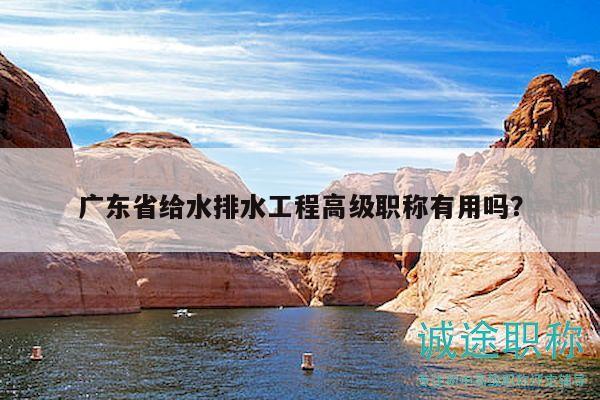 广东省给水排水工程高级职称有用吗？
