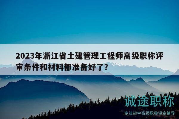 2023年浙江省土建管理工程师高级职称评审条件和材料都准备好了？