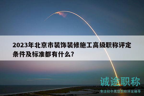 2023年北京市装饰装修施工高级职称评定条件及标准都有什么？