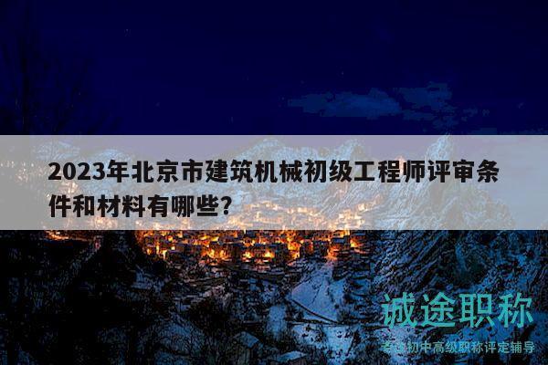 2023年北京市建筑机械初级工程师评审条件和材料有哪些？