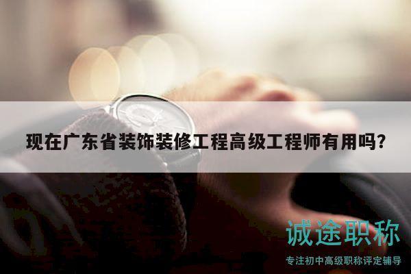 现在广东省装饰装修工程高级工程师有用吗？