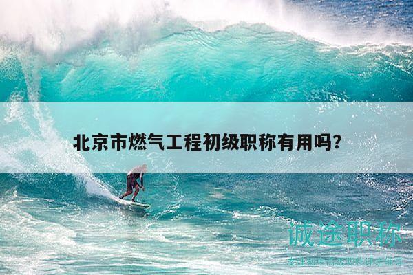 北京市燃气工程初级职称有用吗？