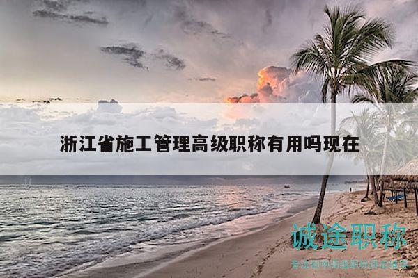 浙江省施工管理高级职称有用吗现在