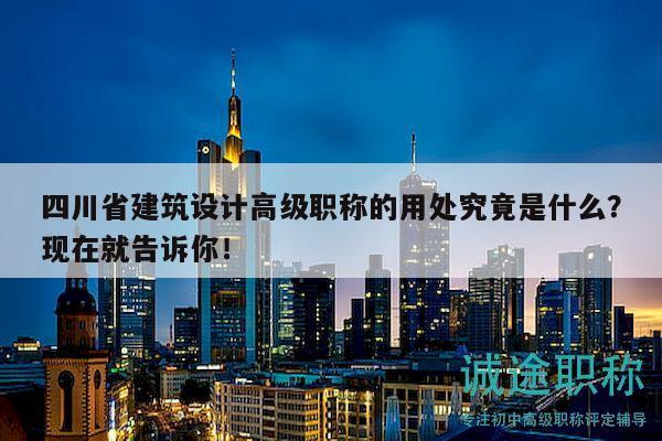 四川省建筑设计高级职称的用处究竟是什么？现在就告诉你！