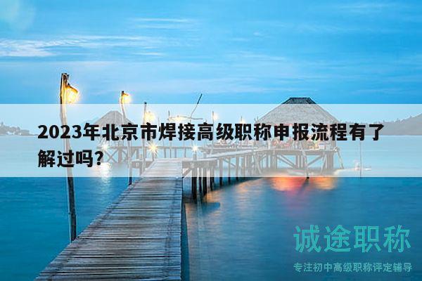 2023年北京市焊接高级职称申报流程有了解过吗？