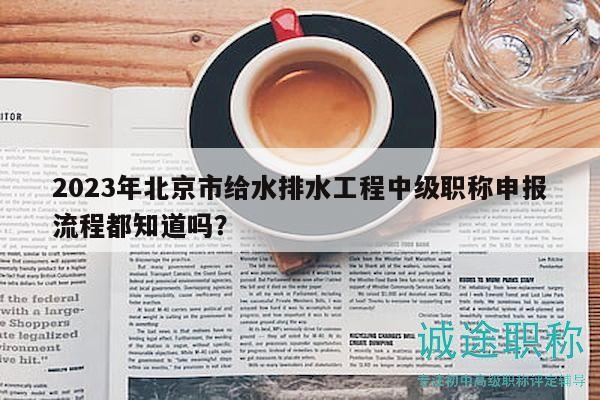 2023年北京市给水排水工程中级职称申报流程都知道吗？