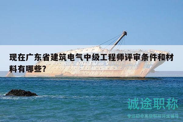 现在广东省建筑电气中级工程师评审条件和材料有哪些？