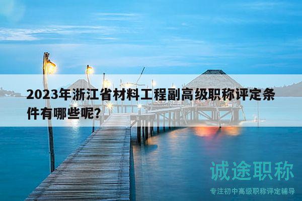 2023年浙江省材料工程副高级职称评定条件有哪些呢？