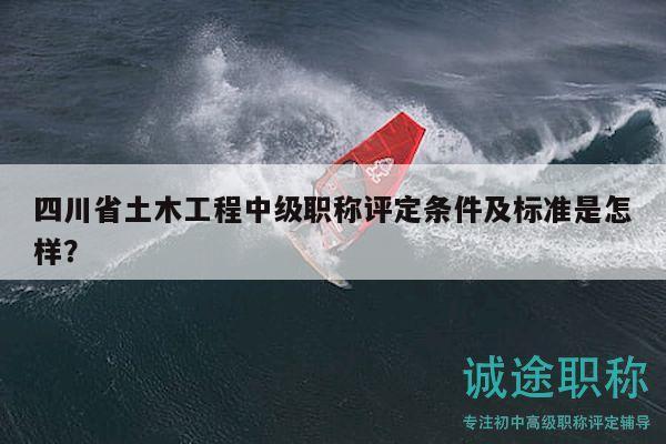 四川省土木工程中级职称评定条件及标准是怎样？