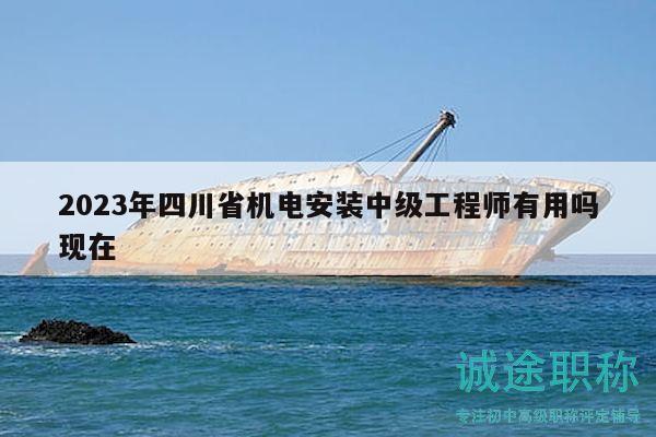 2023年四川省机电安装中级工程师有用吗现在