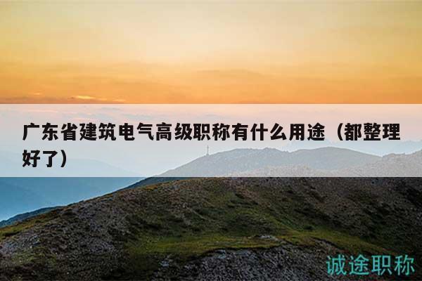 广东省建筑电气高级职称有什么用途（都整理好了）