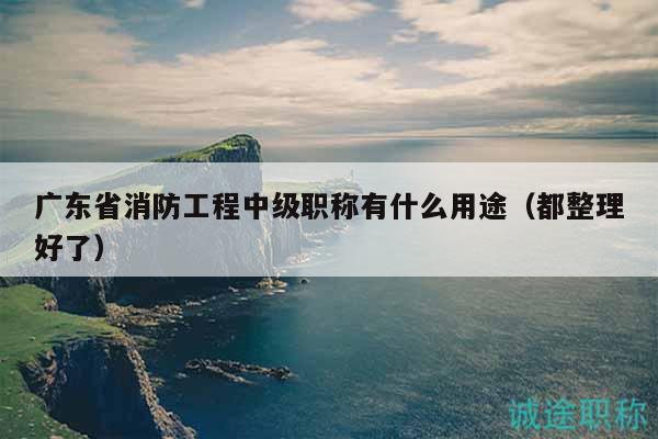 广东省消防工程中级职称有什么用途（都整理好了）