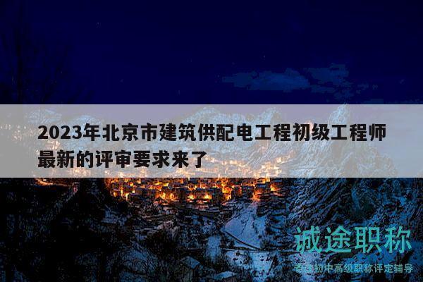 2023年北京市建筑供配电工程初级工程师最新的评审要求来了