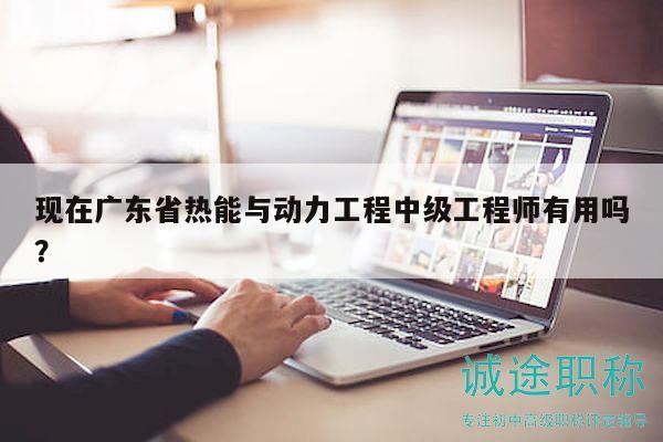 现在广东省热能与动力工程中级工程师有用吗？