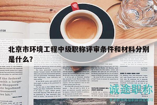 北京市环境工程中级职称评审条件和材料分别是什么？