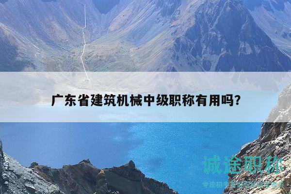 广东省建筑机械中级职称有用吗？