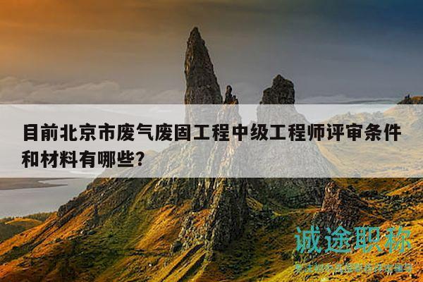 目前北京市废气废固工程中级工程师评审条件和材料有哪些？