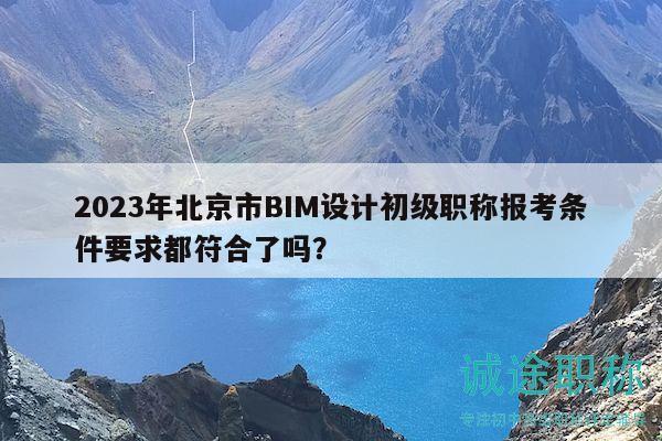 2023年北京市BIM设计初级职称报考条件要求都符合了吗？