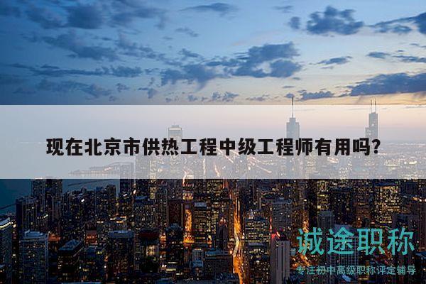 现在北京市供热工程中级工程师有用吗？