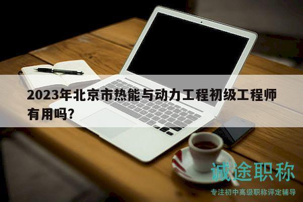 2023年北京市热能与动力工程初级工程师有用吗？
