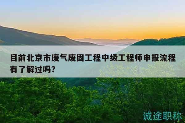 目前北京市废气废固工程中级工程师申报流程有了解过吗？