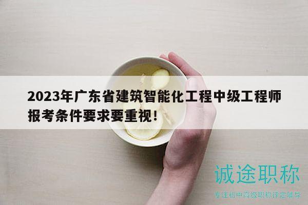 2023年广东省建筑智能化工程中级工程师报考条件要求要重视！