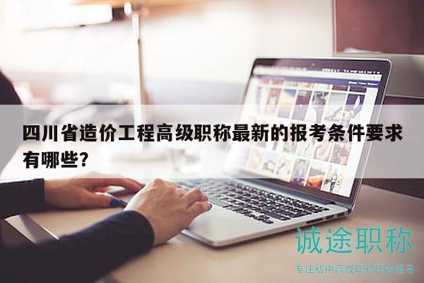 四川省造价工程高级职称最新的报考条件要求有哪些？