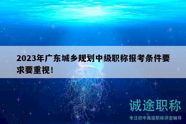 2023年广东城乡规划中级职称报考条件要求要重视！