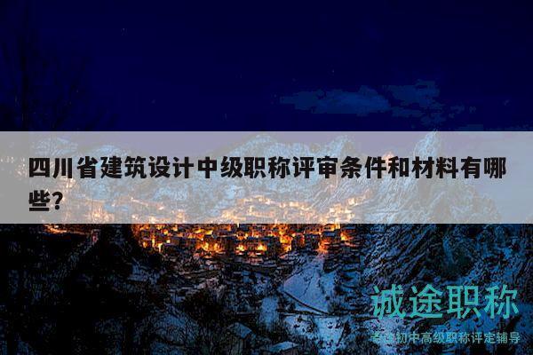四川省建筑设计中级职称评审条件和材料有哪些？