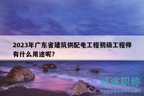 2023年广东省建筑供配电工程初级工程师有什么用途呢？