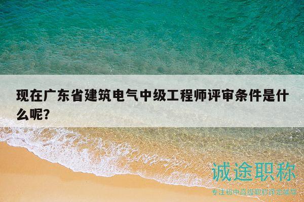 现在广东省建筑电气中级工程师评审条件是什么呢？