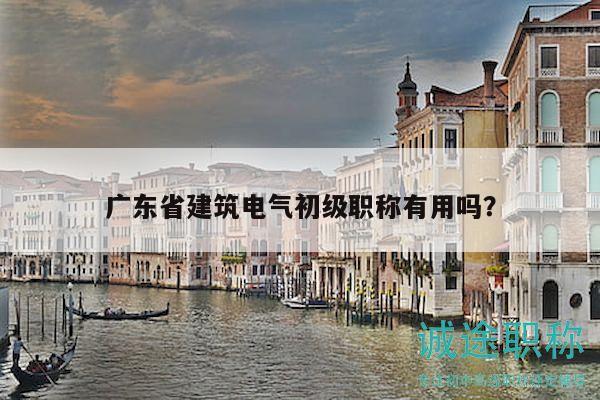 广东省建筑电气初级职称有用吗？