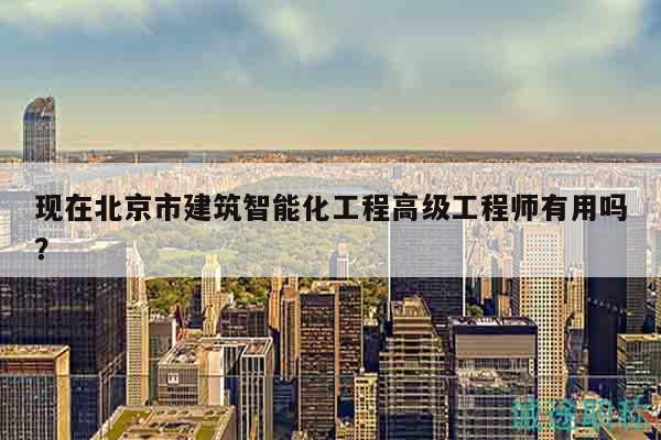 现在北京市建筑智能化工程高级工程师有用吗？