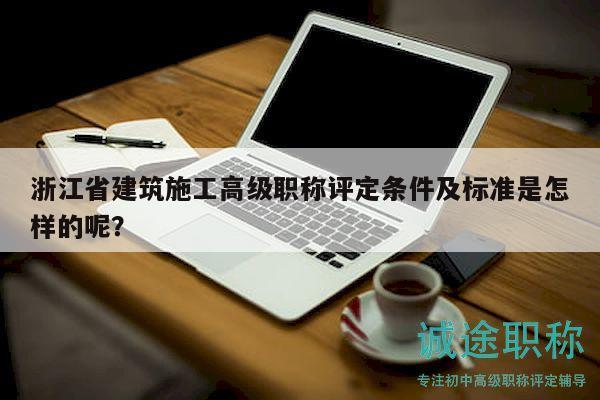浙江省建筑施工高级职称评定条件及标准是怎样的呢？