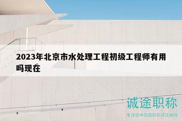 2023年北京市水处理工程初级工程师有用吗现在