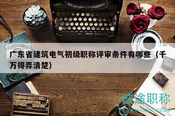 广东省建筑电气初级职称评审条件有哪些（千万得弄清楚）