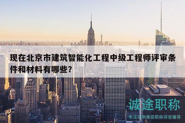 现在北京市建筑智能化工程中级工程师评审条件和材料有哪些？