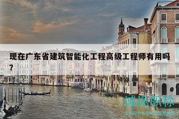 现在广东省建筑智能化工程高级工程师有用吗？