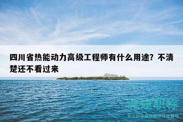 四川省热能动力高级工程师有什么用途？不清楚还不看过来
